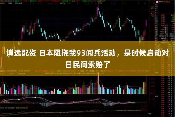 博远配资 日本阻挠我93阅兵活动，是时候启动对日民间索赔了
