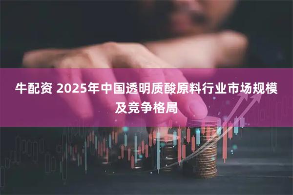 牛配资 2025年中国透明质酸原料行业市场规模及竞争格局