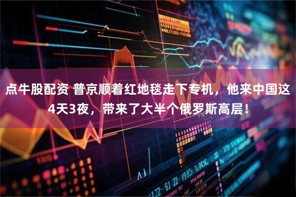点牛股配资 普京顺着红地毯走下专机，他来中国这4天3夜，带来了大半个俄罗斯高层！