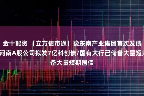 金十配资 【立方债市通】豫东南产业集团首次发债招标/河南A股公司拟发7亿科创债/国有大行已储备大量短期国债