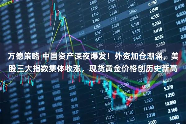 万德策略 中国资产深夜爆发！外资加仓潮涌，美股三大指数集体收涨，现货黄金价格创历史新高