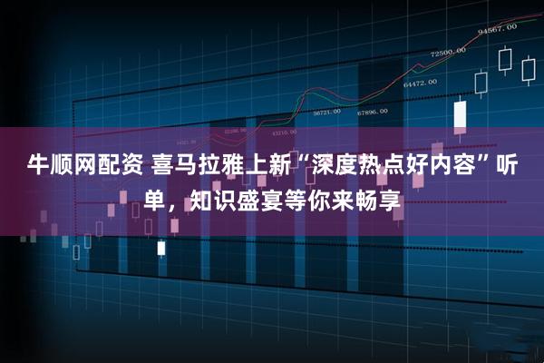 牛顺网配资 喜马拉雅上新“深度热点好内容”听单，知识盛宴等你来畅享