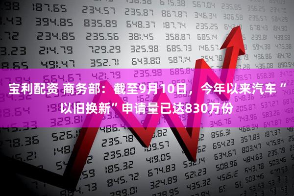 宝利配资 商务部：截至9月10日，今年以来汽车“以旧换新”申请量已达830万份