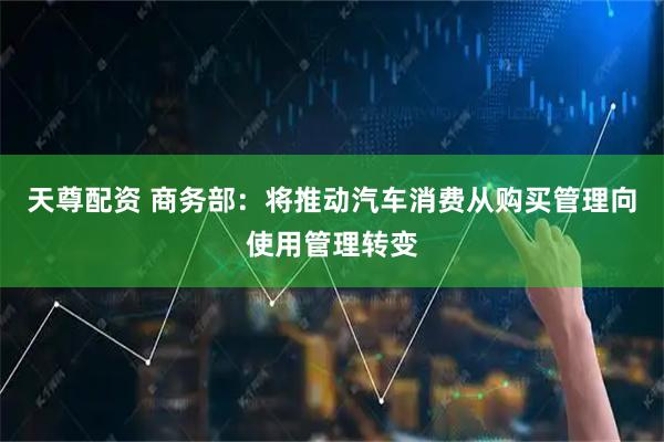 天尊配资 商务部：将推动汽车消费从购买管理向使用管理转变