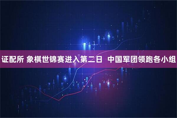 证配所 象棋世锦赛进入第二日  中国军团领跑各小组