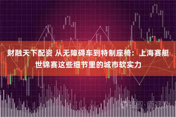 财融天下配资 从无障碍车到特制座椅：上海赛艇世锦赛这些细节里的城市软实力