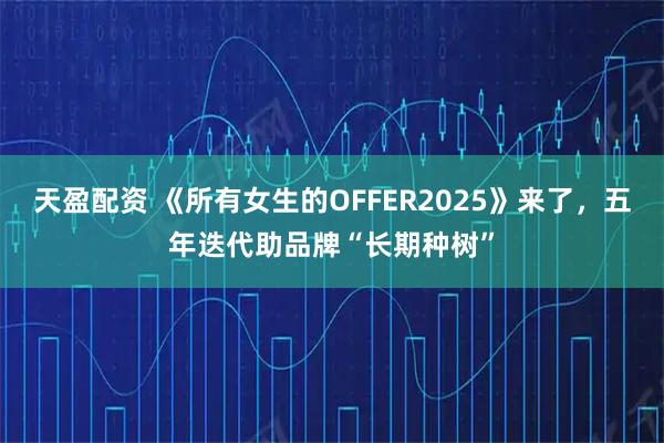 天盈配资 《所有女生的OFFER2025》来了，五年迭代助品牌“长期种树”