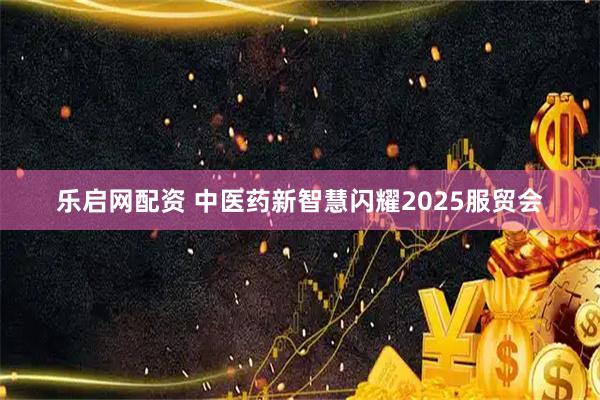 乐启网配资 中医药新智慧闪耀2025服贸会