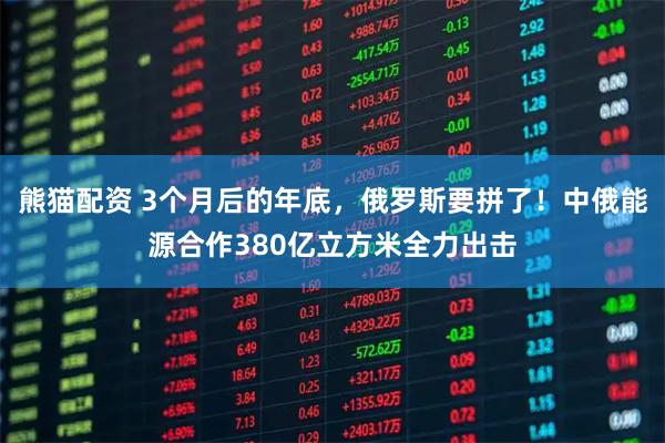 熊猫配资 3个月后的年底，俄罗斯要拼了！中俄能源合作380亿立方米全力出击