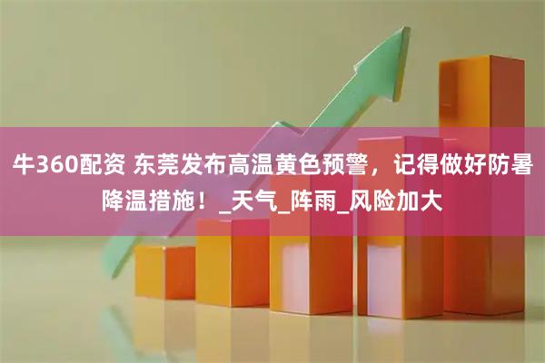 牛360配资 东莞发布高温黄色预警，记得做好防暑降温措施！_天气_阵雨_风险加大