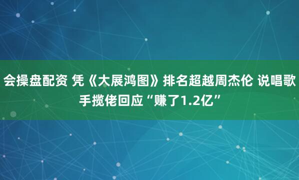 会操盘配资 凭《大展鸿图》排名超越周杰伦 说唱歌手揽佬回应“赚了1.2亿”