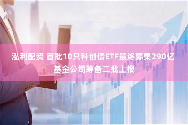 泓利配资 首批10只科创债ETF最终募集290亿 基金公司筹备二批上报