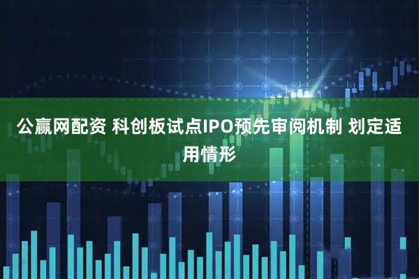 公赢网配资 科创板试点IPO预先审阅机制 划定适用情形