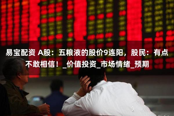 易宝配资 A股：五粮液的股价9连阳，股民：有点不敢相信！_价值投资_市场情绪_预期