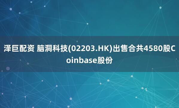泽巨配资 脑洞科技(02203.HK)出售合共4580股Coinbase股份