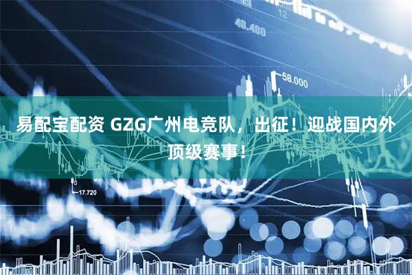 易配宝配资 GZG广州电竞队，出征！迎战国内外顶级赛事！