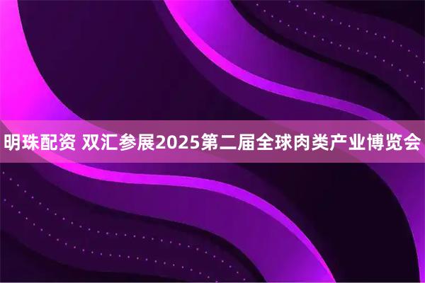 明珠配资 双汇参展2025第二届全球肉类产业博览会