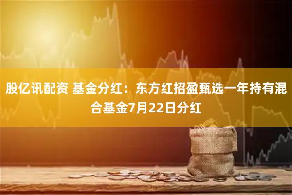 股亿讯配资 基金分红：东方红招盈甄选一年持有混合基金7月22日分红