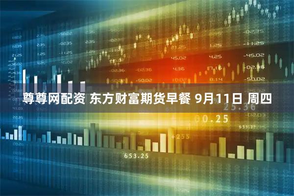 尊尊网配资 东方财富期货早餐 9月11日 周四