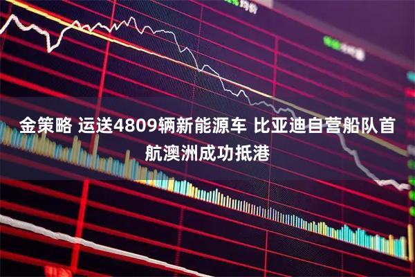 金策略 运送4809辆新能源车 比亚迪自营船队首航澳洲成功抵港