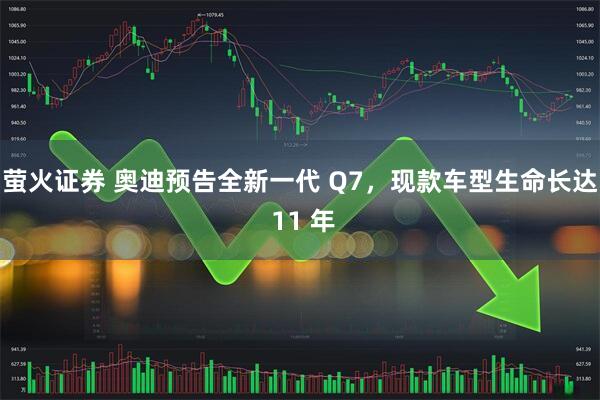 萤火证券 奥迪预告全新一代 Q7，现款车型生命长达 11 年