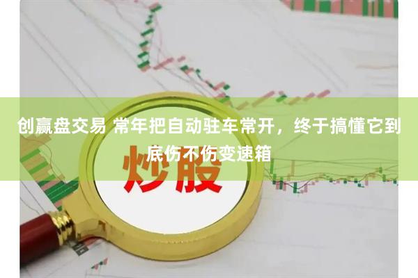 创赢盘交易 常年把自动驻车常开，终于搞懂它到底伤不伤变速箱