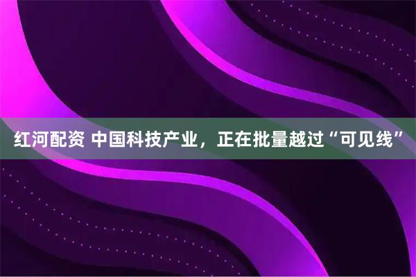 红河配资 中国科技产业，正在批量越过“可见线”