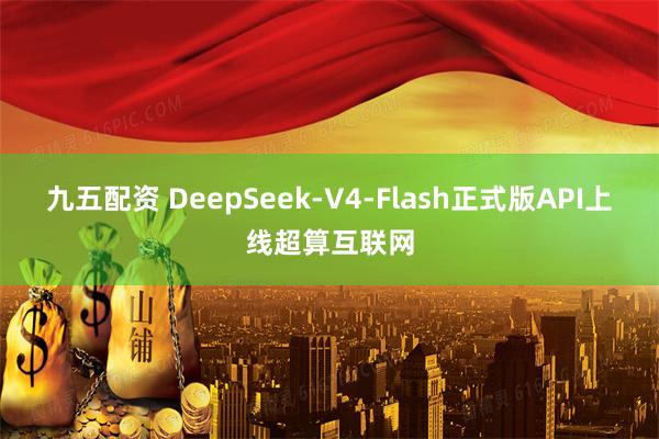 九五配资 DeepSeek-V4-Flash正式版API上线超算互联网